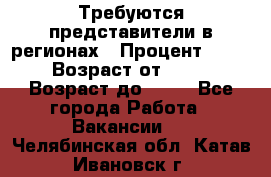 Требуются представители в регионах › Процент ­ 40 › Возраст от ­ 18 › Возраст до ­ 99 - Все города Работа » Вакансии   . Челябинская обл.,Катав-Ивановск г.